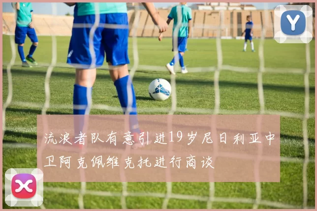 流浪者队有意引进19岁尼日利亚中卫阿克佩维克托进行商谈