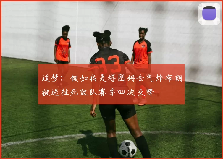 追梦：假如我是塔图姆会气炸布朗被送往死敌队赛季四次交锋