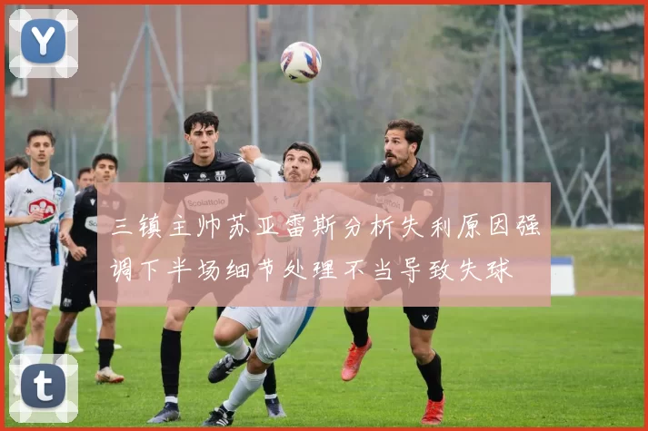 三镇主帅苏亚雷斯分析失利原因强调下半场细节处理不当导致失球