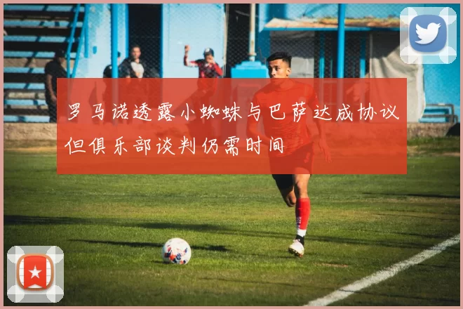 罗马诺透露小蜘蛛与巴萨达成协议但俱乐部谈判仍需时间
