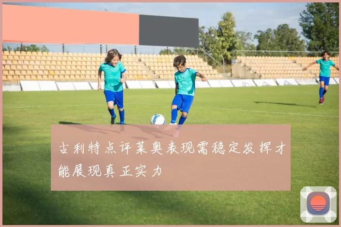 古利特点评莱奥表现需稳定发挥才能展现真正实力