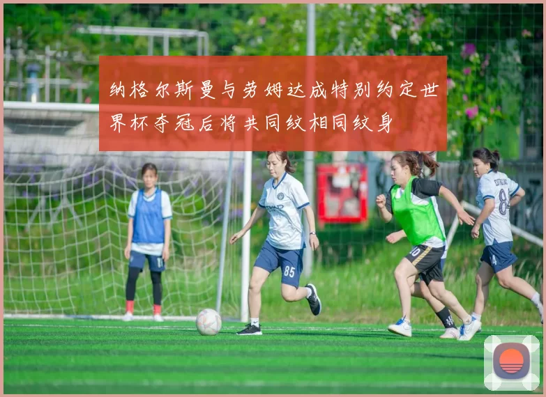 纳格尔斯曼与劳姆达成特别约定世界杯夺冠后将共同纹相同纹身