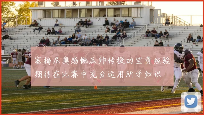 塞梅尼奥感慨瓜帅传授的宝贵经验期待在比赛中充分运用所学知识