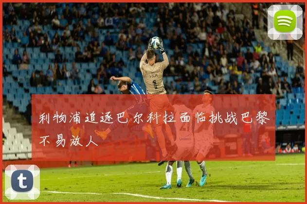 利物浦追逐巴尔科拉面临挑战巴黎不易放人