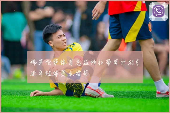 佛罗伦萨体育总监帕拉蒂奇计划引进年轻球员米雷蒂
