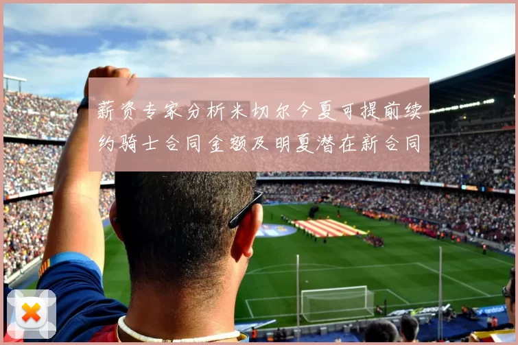 薪资专家分析米切尔今夏可提前续约骑士合同金额及明夏潜在新合同