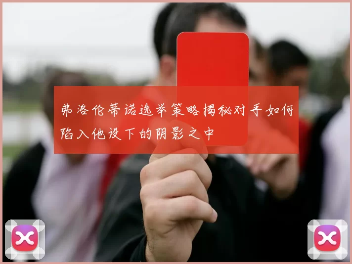 弗洛伦蒂诺选举策略揭秘对手如何陷入他设下的阴影之中