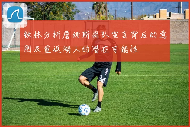 铁林分析詹姆斯离队宣言背后的意图及重返湖人的潜在可能性