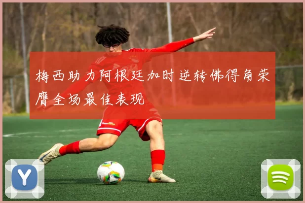 梅西助力阿根廷加时逆转佛得角荣膺全场最佳表现