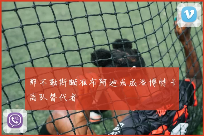 那不勒斯瞄准布阿迪或成洛博特卡离队替代者