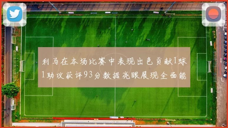 利马在本场比赛中表现出色贡献1球1助攻获评93分数据亮眼展现全面能力