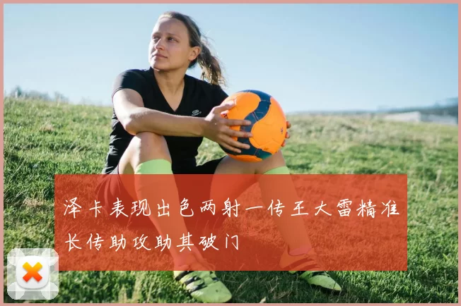 泽卡表现出色两射一传王大雷精准长传助攻助其破门