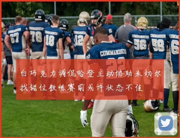白巧克力调侃哈登主动协助米切尔找错位教练赛前或许状态不佳