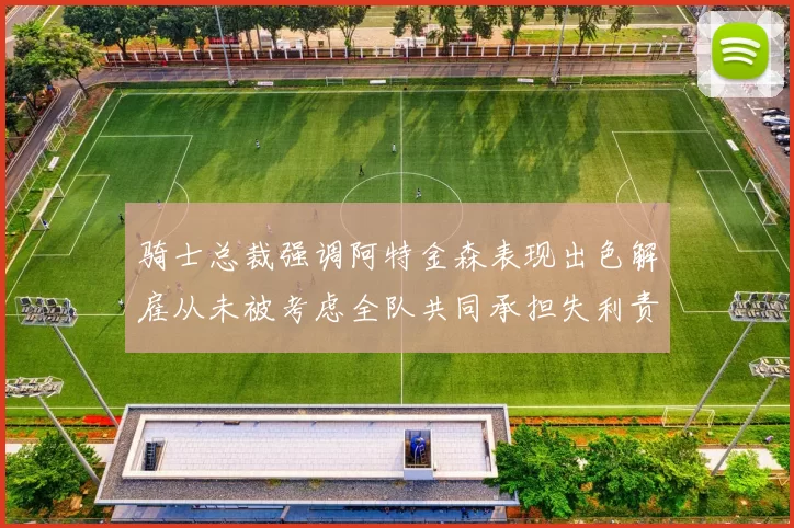 骑士总裁强调阿特金森表现出色解雇从未被考虑全队共同承担失利责任