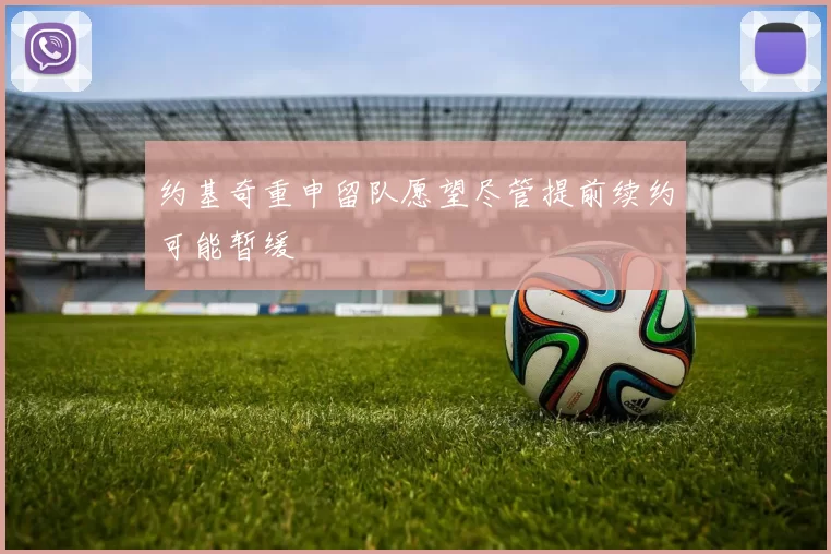 约基奇重申留队愿望尽管提前续约可能暂缓