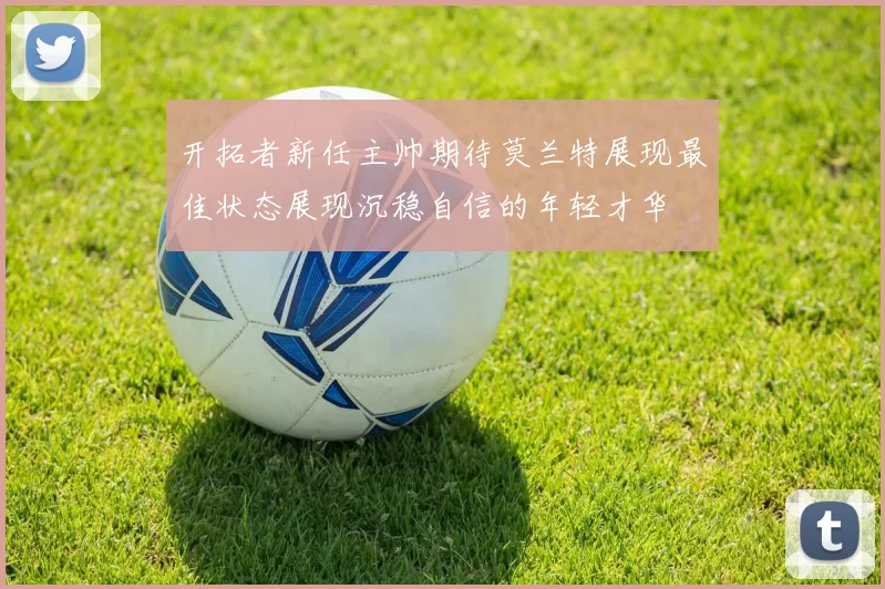 开拓者新任主帅期待莫兰特展现最佳状态展现沉稳自信的年轻才华