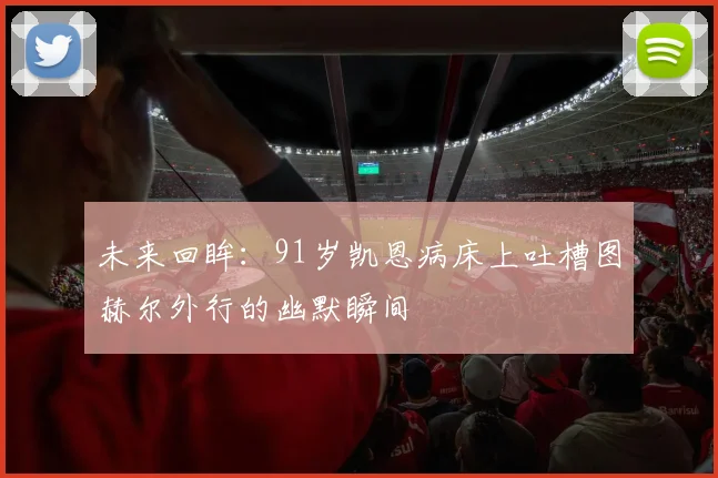 未来回眸：91岁凯恩病床上吐槽图赫尔外行的幽默瞬间