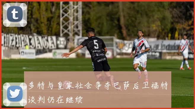 多特与皇家社会争夺巴萨后卫福特谈判仍在继续